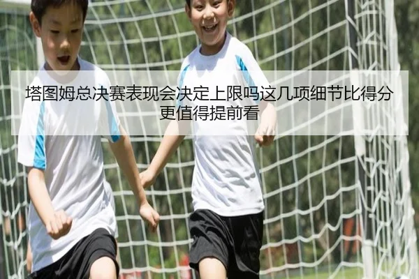 塔图姆总决赛表现会决定上限吗这几项细节比得分更值得提前看