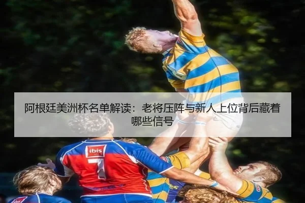 阿根廷美洲杯名单解读：老将压阵与新人上位背后藏着哪些信号