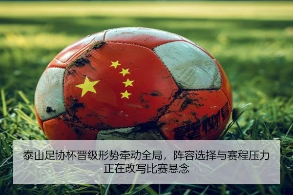 泰山足协杯晋级形势牵动全局，阵容选择与赛程压力正在改写比赛悬念